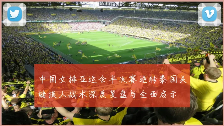 中国女排亚运会半决赛逆转泰国关键换人战术深度复盘与全面启示