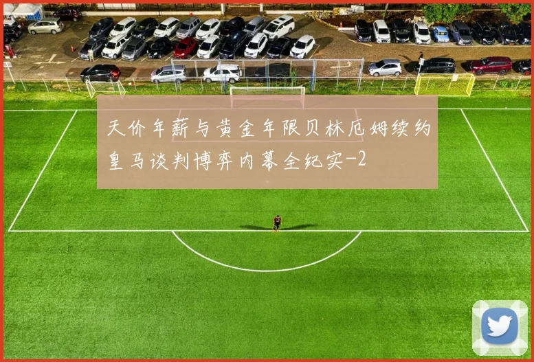 天价年薪与黄金年限贝林厄姆续约皇马谈判博弈内幕全纪实