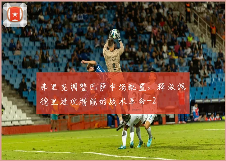 弗里克调整巴萨中场配置，释放佩德里进攻潜能的战术革命