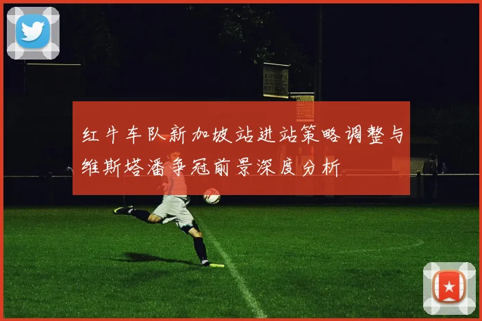 红牛车队新加坡站进站策略调整与维斯塔潘争冠前景深度分析