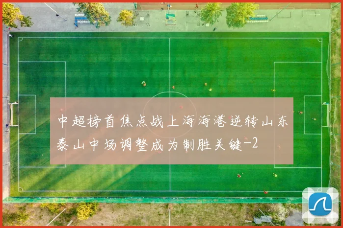中超榜首焦点战上海海港逆转山东泰山中场调整成为制胜关键
