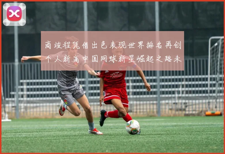 商竣程凭借出色表现世界排名再创个人新高中国网球新星崛起之路未来更加灿烂光明