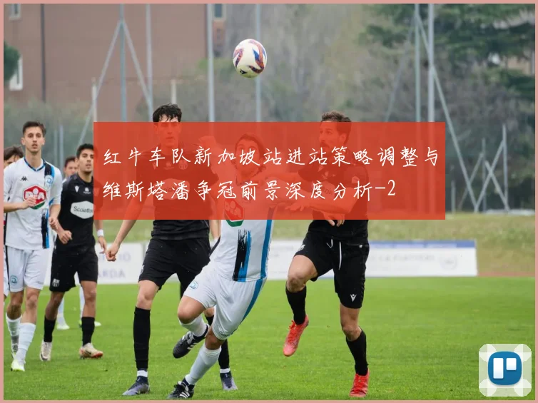 红牛车队新加坡站进站策略调整与维斯塔潘争冠前景深度分析