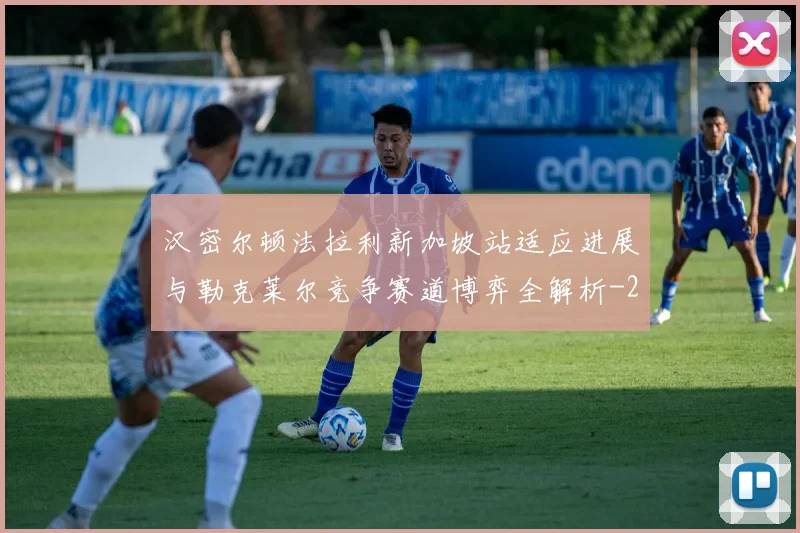 汉密尔顿法拉利新加坡站适应进展与勒克莱尔竞争赛道博弈全解析