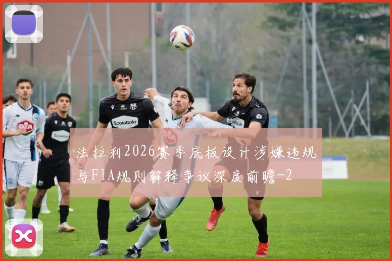 法拉利2026赛季底板设计涉嫌违规与FIA规则解释争议深度前瞻