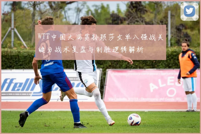 WTT中国大满贯孙颖莎女单八强战关键分战术复盘与制胜逻辑解析