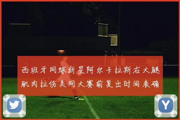 西班牙网球新星阿尔卡拉斯右大腿肌肉拉伤美网大赛前复出时间表确定