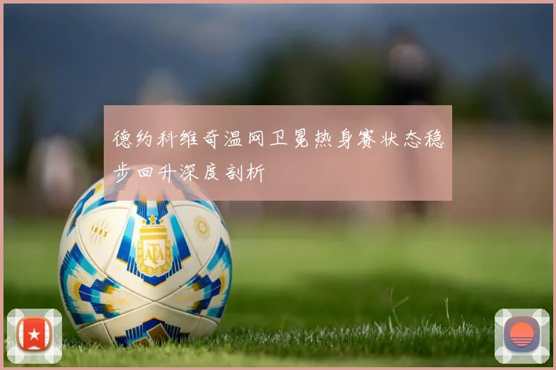 德约科维奇温网卫冕热身赛状态稳步回升深度剖析