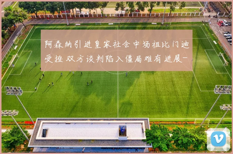 阿森纳引进皇家社会中场祖比门迪受挫 双方谈判陷入僵局难有进展