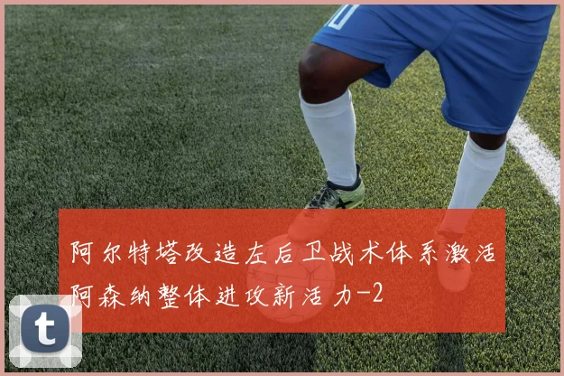 阿尔特塔改造左后卫战术体系激活阿森纳整体进攻新活力