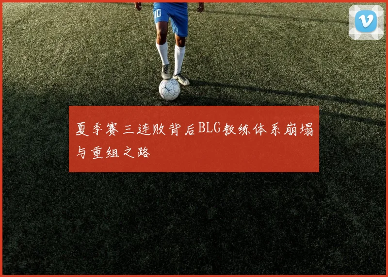 夏季赛三连败背后BLG教练体系崩塌与重组之路