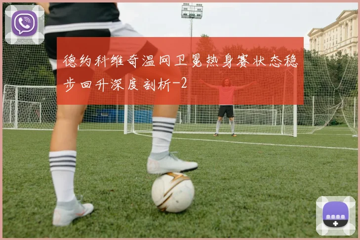 德约科维奇温网卫冕热身赛状态稳步回升深度剖析