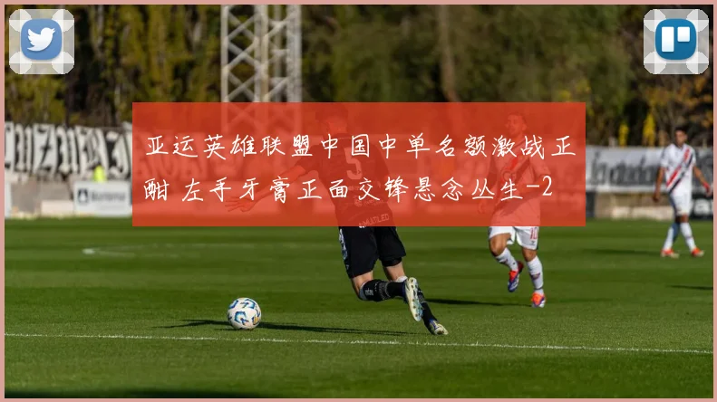 亚运英雄联盟中国中单名额激战正酣 左手牙膏正面交锋悬念丛生