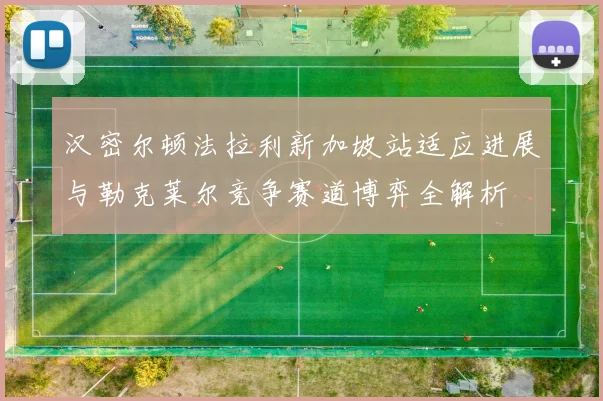 汉密尔顿法拉利新加坡站适应进展与勒克莱尔竞争赛道博弈全解析