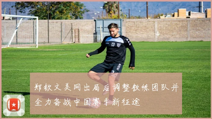 郑钦文美网出局后调整教练团队并全力备战中国赛季新征途