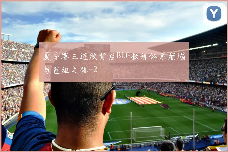 夏季赛三连败背后BLG教练体系崩塌与重组之路