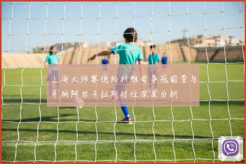 上海大师赛德约科维奇争冠前景与辛纳阿尔卡拉斯对位深度分析