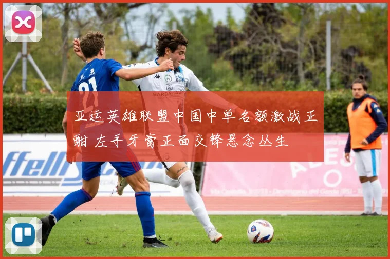 亚运英雄联盟中国中单名额激战正酣 左手牙膏正面交锋悬念丛生