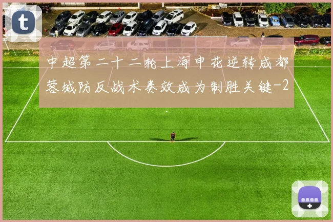 中超第二十二轮上海申花逆转成都蓉城防反战术奏效成为制胜关键