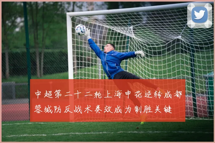 中超第二十二轮上海申花逆转成都蓉城防反战术奏效成为制胜关键