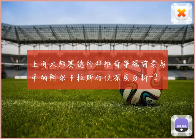 上海大师赛德约科维奇争冠前景与辛纳阿尔卡拉斯对位深度分析