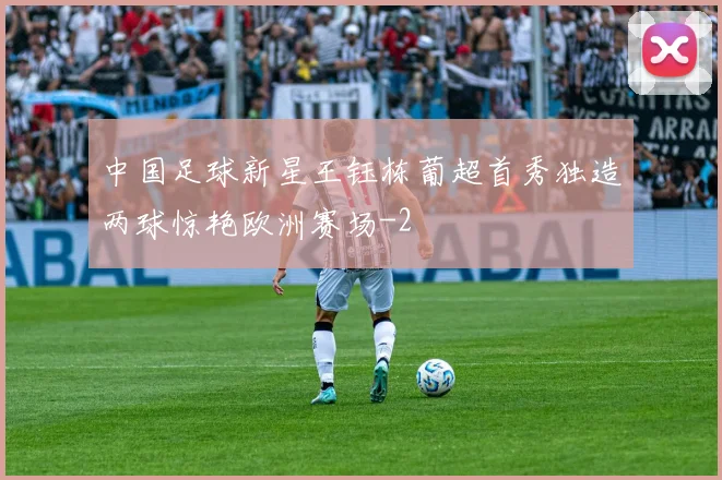 中国足球新星王钰栋葡超首秀独造两球惊艳欧洲赛场