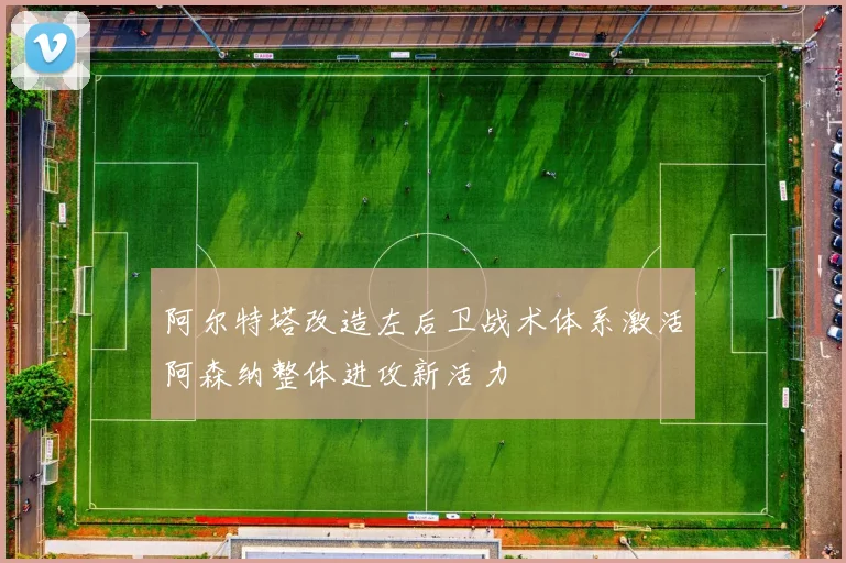 阿尔特塔改造左后卫战术体系激活阿森纳整体进攻新活力