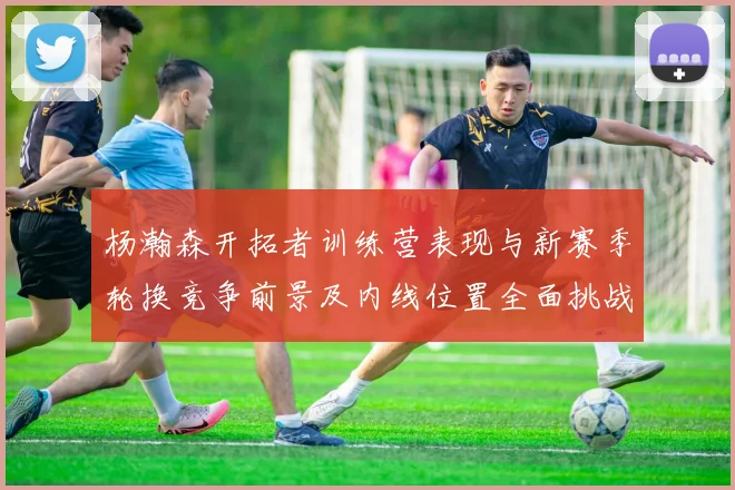 杨瀚森开拓者训练营表现与新赛季轮换竞争前景及内线位置全面挑战