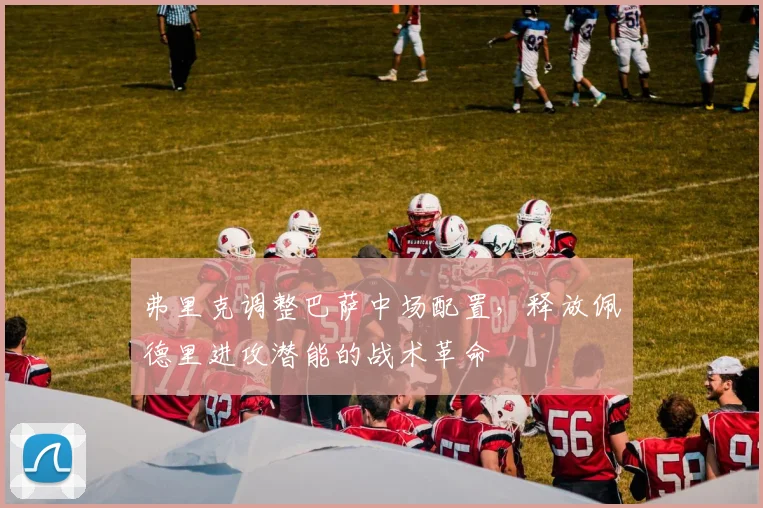 弗里克调整巴萨中场配置，释放佩德里进攻潜能的战术革命