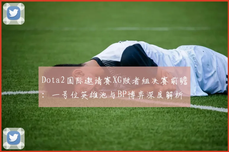 Dota2国际邀请赛XG败者组决赛前瞻:一号位英雄池与BP博弈深度解析