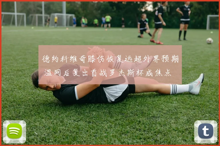 德约科维奇膝伤恢复远超外界预期 温网后复出首战罗杰斯杯成焦点