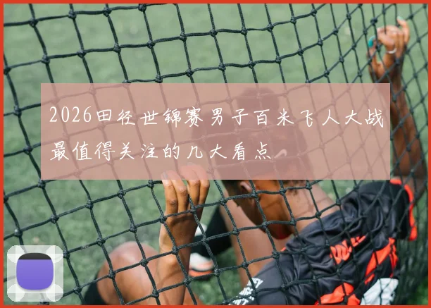2026田径世锦赛男子百米飞人大战最值得关注的几大看点